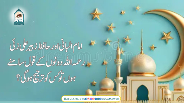 امام البانی اور حافظ زبیر علی زئی رحمہ اللہ دونوں کے قول سامنے ہوں تو کس کو ترجیح ہوگی؟