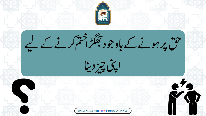 حق پر ہونے کے باوجود جگھڑا ختم کرنے کے لیے اپنی چیز دینا
