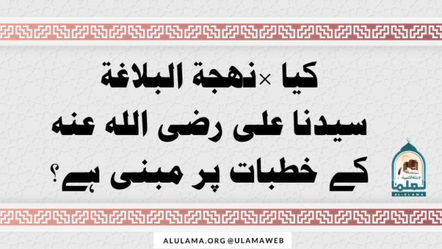 کیا “نهجة البلاغة” سیدنا علی رضی اللہ عنہ کے خطبات پر مبنی ہے؟