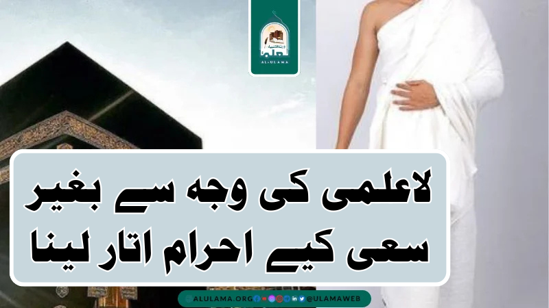 لاعلمی کی وجہ سے بغیر سعی کیے احرام اتار لینا