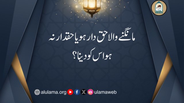 مانگنے والا حق دار ہو یا حقدار نہ ہو اس کو دینا؟
