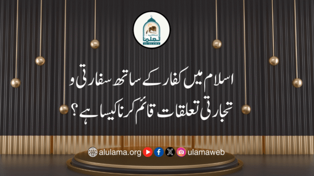اسلام میں کفار کے ساتھ سفارتی و تجارتی تعلقات قائم کرنا کیسا ہے؟
