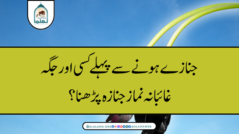 جنازے ہونے سے پہلے کسی اور جگہ غائبانہ نماز جنازہ پڑھنا؟