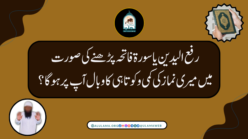 رفع الیدین یا سورۃ فاتحہ پڑھنے کی صورت میں میری نماز کی کمی و کوتاہی کا وبال آپ پر ہوگا؟