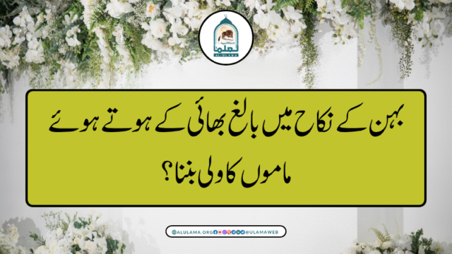 بہن کے نکاح میں بالغ بھائی کے ہوتے ہوئے ماموں کا ولی بننا؟