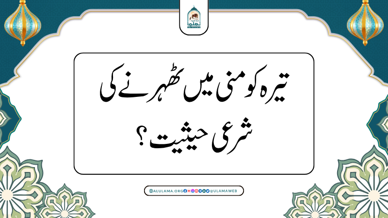 تیرہ کو منی میں ٹھہرنے کی شرعی حیثیت؟