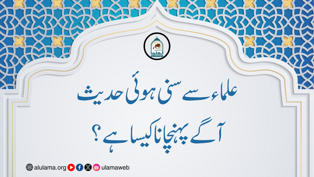 علماء سے سنی ہوئی حدیث آگے پہنچانا کیسا ہے؟