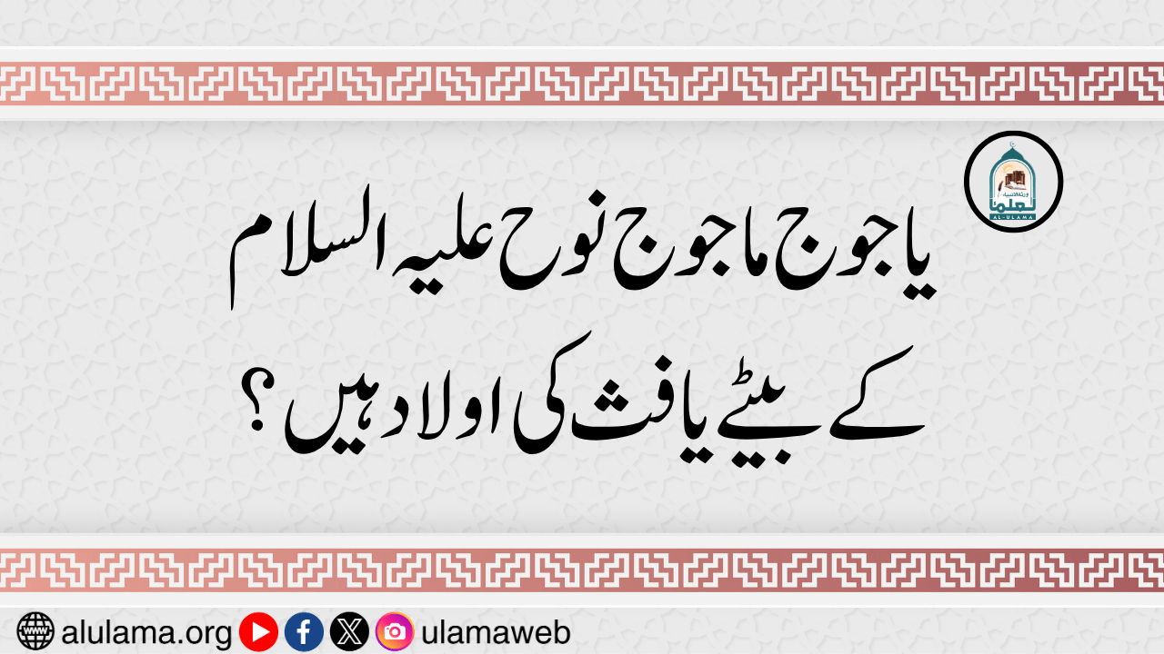یاجوج ماجوج نوح علیہ السلام کے بیٹے یافث کی اولاد ہیں؟