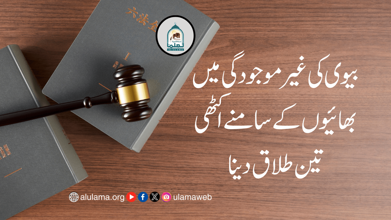 بیوی کی غیر موجودگی میں بھائیوں کے سامنے اکٹھی تین طلاق دینا