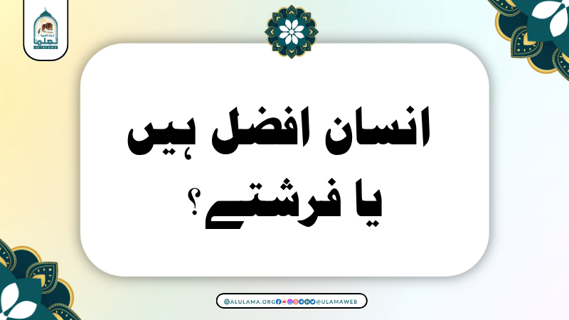 انسان افضل ہیں یا فرشتے؟