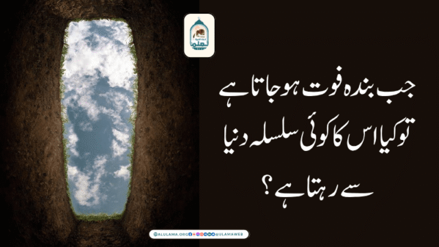 جب بندہ فوت ہوجاتا ہے تو کیا اس کا کوئی سلسلہ دنیا سے رہتا ہے؟