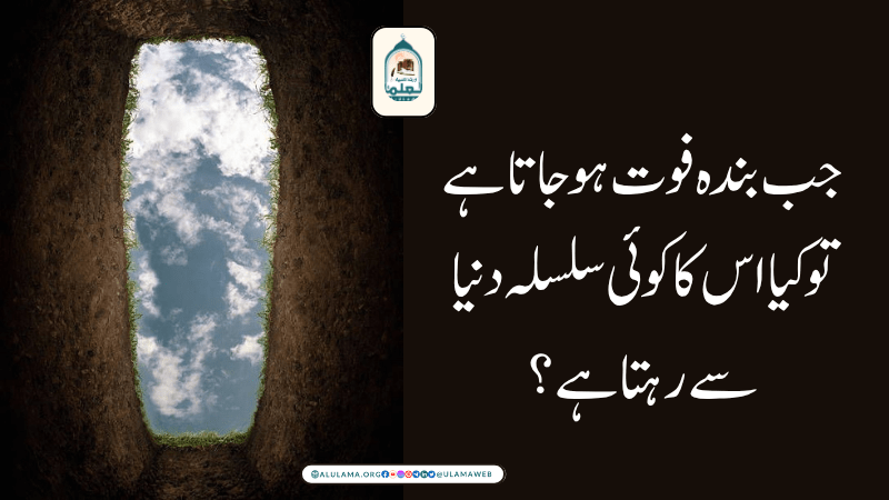 جب بندہ فوت ہوجاتا ہے تو کیا اس کا کوئی سلسلہ دنیا سے رہتا ہے؟
