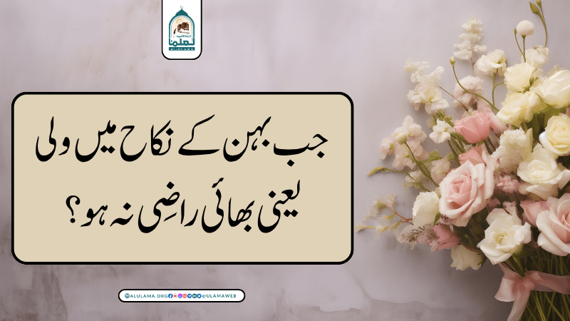 جب بہن کے نکاح میں ولی یعنی بھائی راضی نہ ہو؟