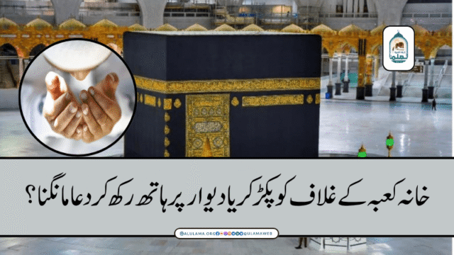 خانہ کعبہ کے غلاف کو پکڑ کر یا دیوار پر ہاتھ رکھ کر دعا مانگنا؟