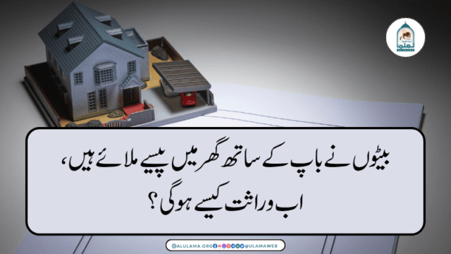بیٹوں نے باپ کے ساتھ گھر میں پیسے ملائے ہیں، اب وراثت کیسے ہوگی؟