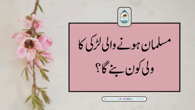 مسلمان ہونے والی لڑکی کا ولی کون بنے گا؟