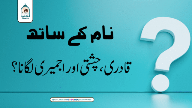 نام کے ساتھ قادری، چشتی اور اجمیری لگانا؟