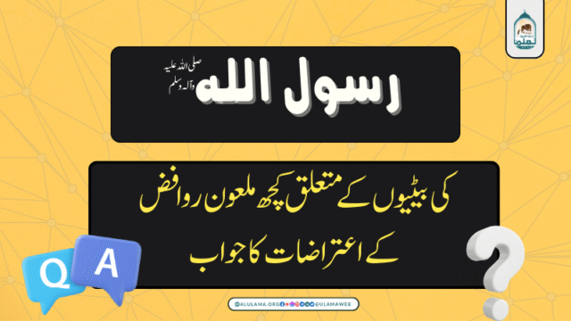 رسول اللہ صلی اللہ علیہ وآلہ وسلم کی بیٹیوں کے متعلق کچھ ملعون روافض کے اعتراضات کا جواب