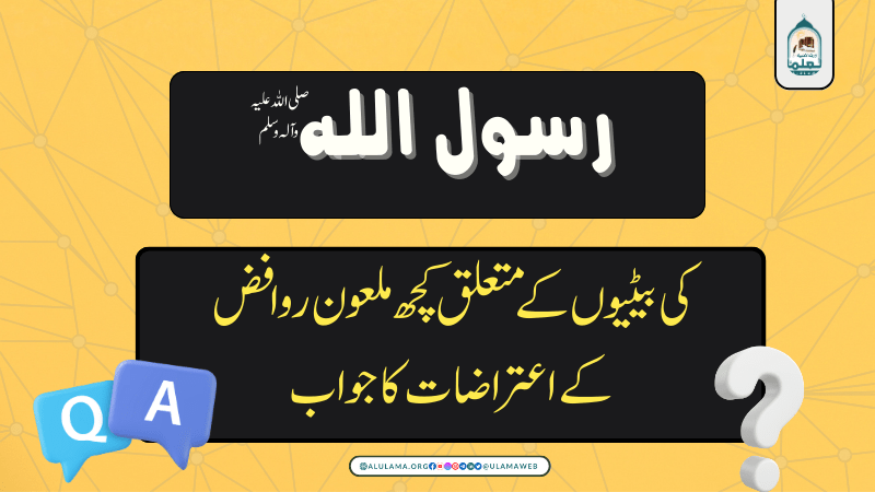 رسول اللہ صلی اللہ علیہ وآلہ وسلم کی بیٹیوں کے متعلق کچھ ملعون روافض کے اعتراضات کا جواب