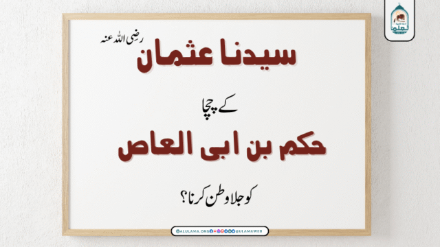 سیدنا عثمان رضی اللہ عنہ کے چچا حکم بن ابی العاص کو جلا وطن کرنا؟