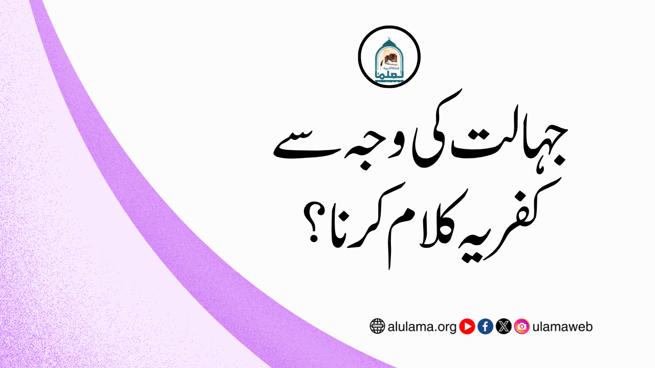 جہالت کی وجہ سے کفریہ کلام کرنا؟