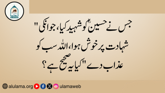 “جس نے حسین ؓ کو شہید کیا، جو انکی شہادت پر خوش ہوا، اللہ سب کو عذاب دے” کیا یہ صحیح ہے؟