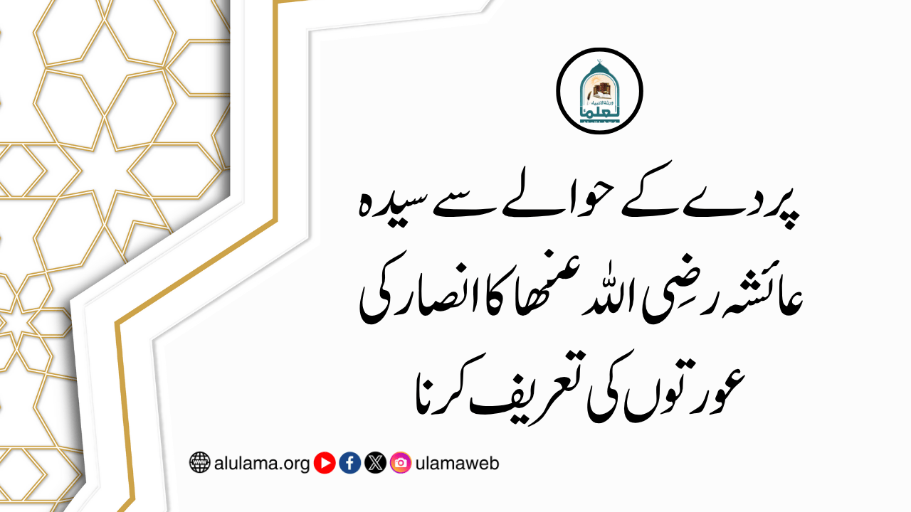 پردے کے حوالے سے سیدہ عائشہ رضی اللہ عنھا کا انصار کی عورتوں کی تعریف کرنا