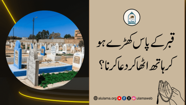 قبر کے پاس کھڑے ہو کر ہاتھ اٹھا کر دعا کرنا؟
