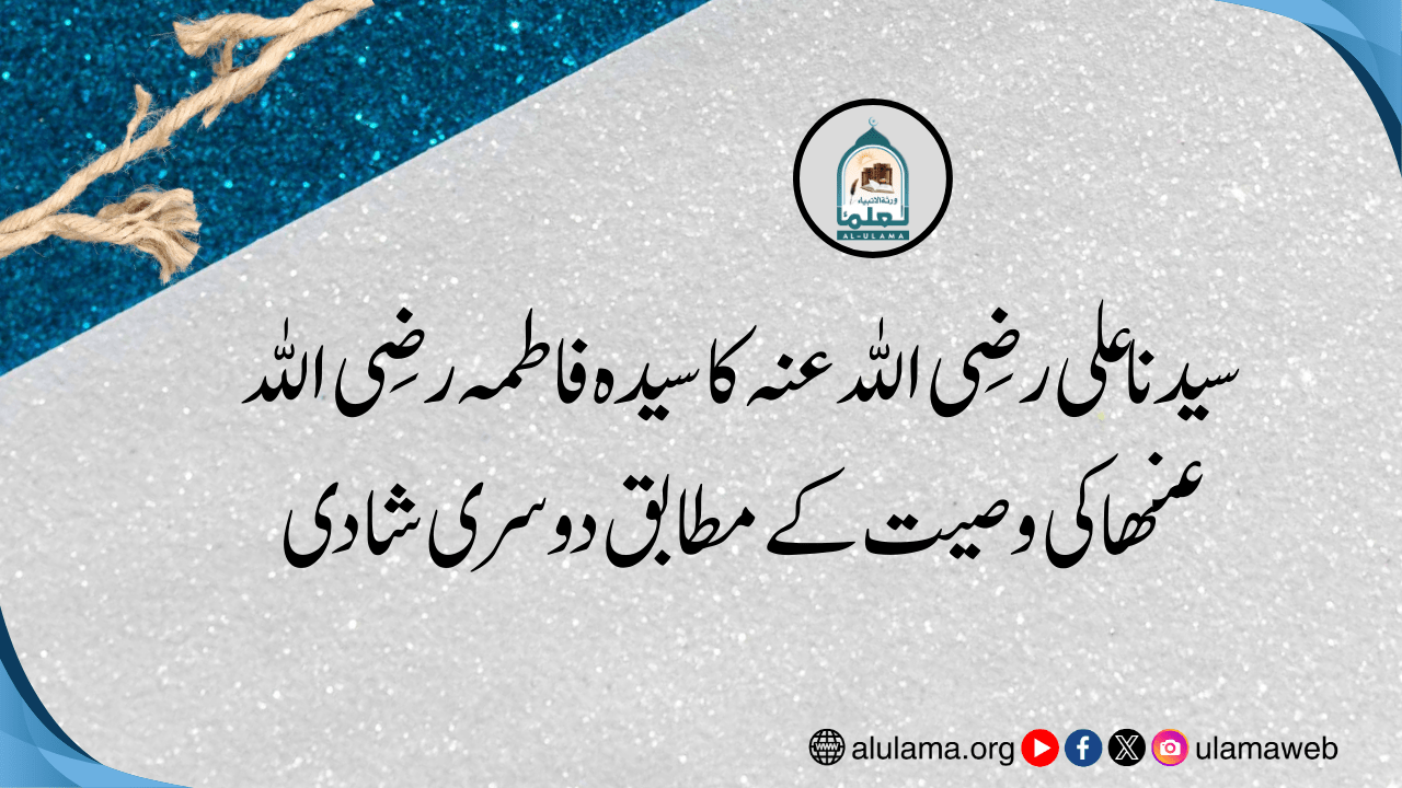 سیدنا علی رضی اللہ عنہ کا سیدہ فاطمہ رضی اللہ عنھا کی وصیت کے مطابق دوسری شادی