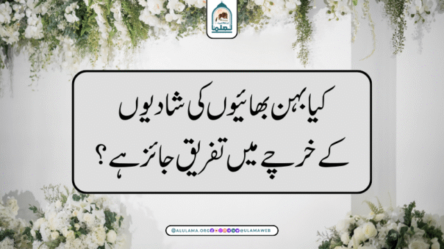 کیا بہن بھائیوں کی شادیوں کےخرچے میں تفریق جائز ہے؟