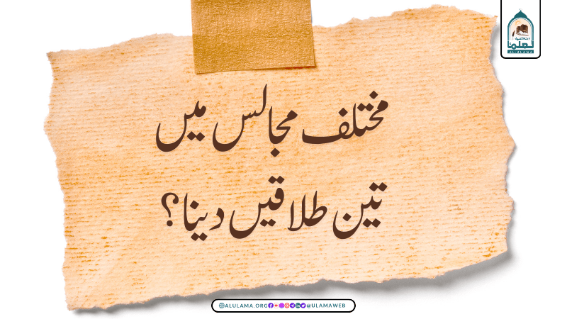 مختلف مجالس میں تین طلاقیں دینا؟
