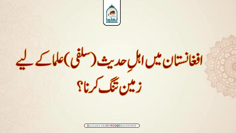 افغانستان میں اہلِ حدیث (سلفی) علما کے لیے زمین تنگ کرنا؟