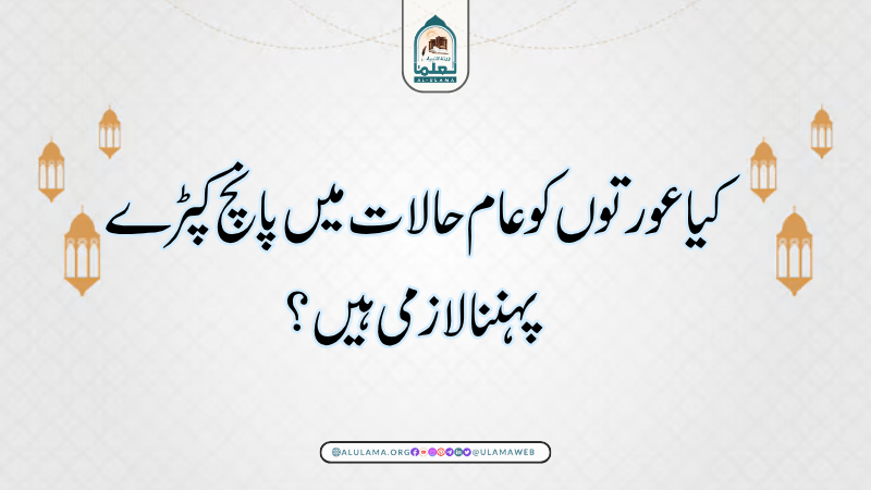 کیا عورتوں کو عام حالات میں پانچ کپڑے پہننا لازمی ہیں؟