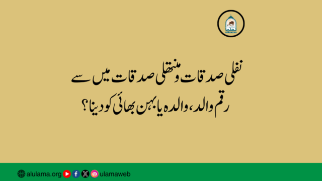 نفلی صدقات و منتھلی صدقات میں سے رقم والد، والدہ یا بہن بھائی کو دینا؟