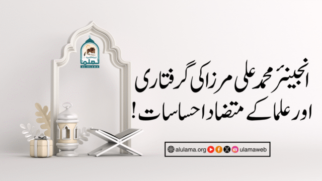 انجینئر محمد علی مرزا کی گرفتاری اور علما کے متضاد احساسات!