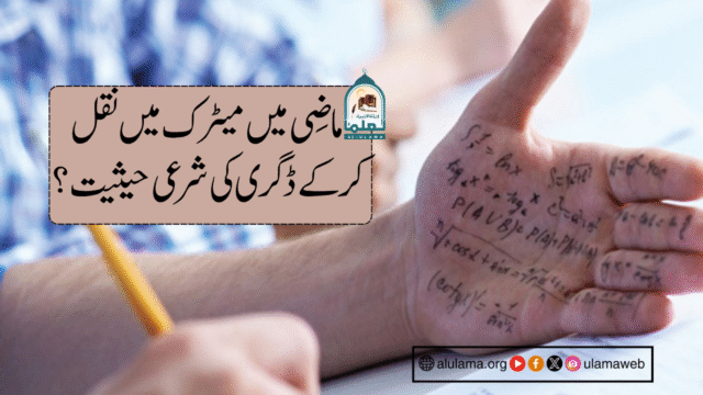 ماضی میں میٹرک میں نقل کرکے ڈگری کی شرعی حیثیت؟