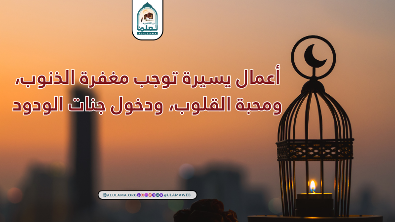 أعمال يسيرة توجب مغفرة الذنوب، ومحبة القلوب، ودخول جنات الودود.