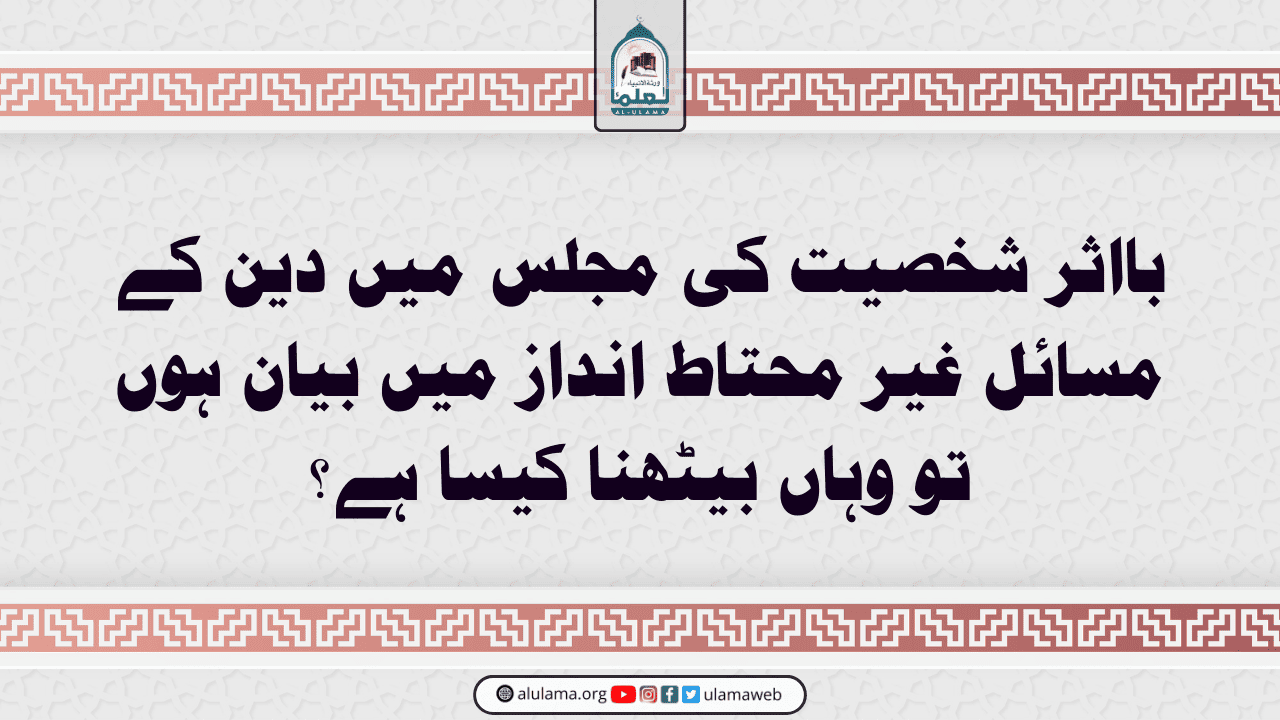 بااثر شخصیت کی مجلس میں دین کے مسائل غیر محتاط انداز میں بیان ہوں تو وہاں بیٹھنا کیسا ہے؟
