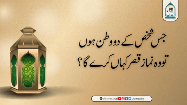 جس شخص کے دو وطن ہوں تو وہ نماز قصر کہاں کرے گا؟