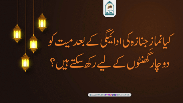 کیا نمازِ جنازہ کی ادائیگی کے بعد میت کو دو چار گھنٹوں کے لیے رکھ سکتے ہیں؟