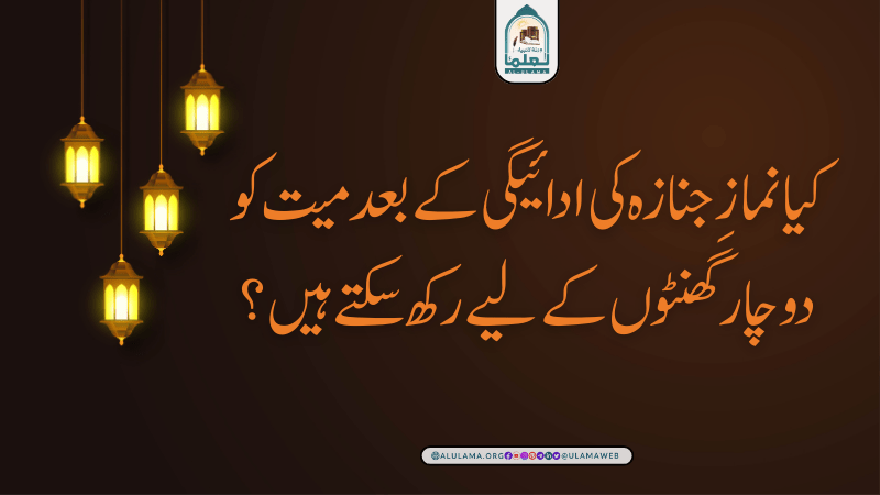 کیا نمازِ جنازہ کی ادائیگی کے بعد میت کو دو چار گھنٹوں کے لیے رکھ سکتے ہیں؟