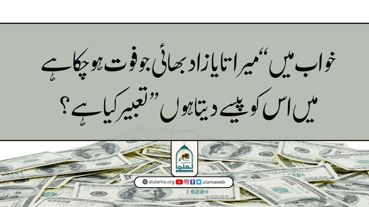 خواب میں “میرا تایا زاد بھائی جو فوت ہو چکا ہے میں اس کو پیسے دیتا ہوں” تعبیر کیا ہے؟