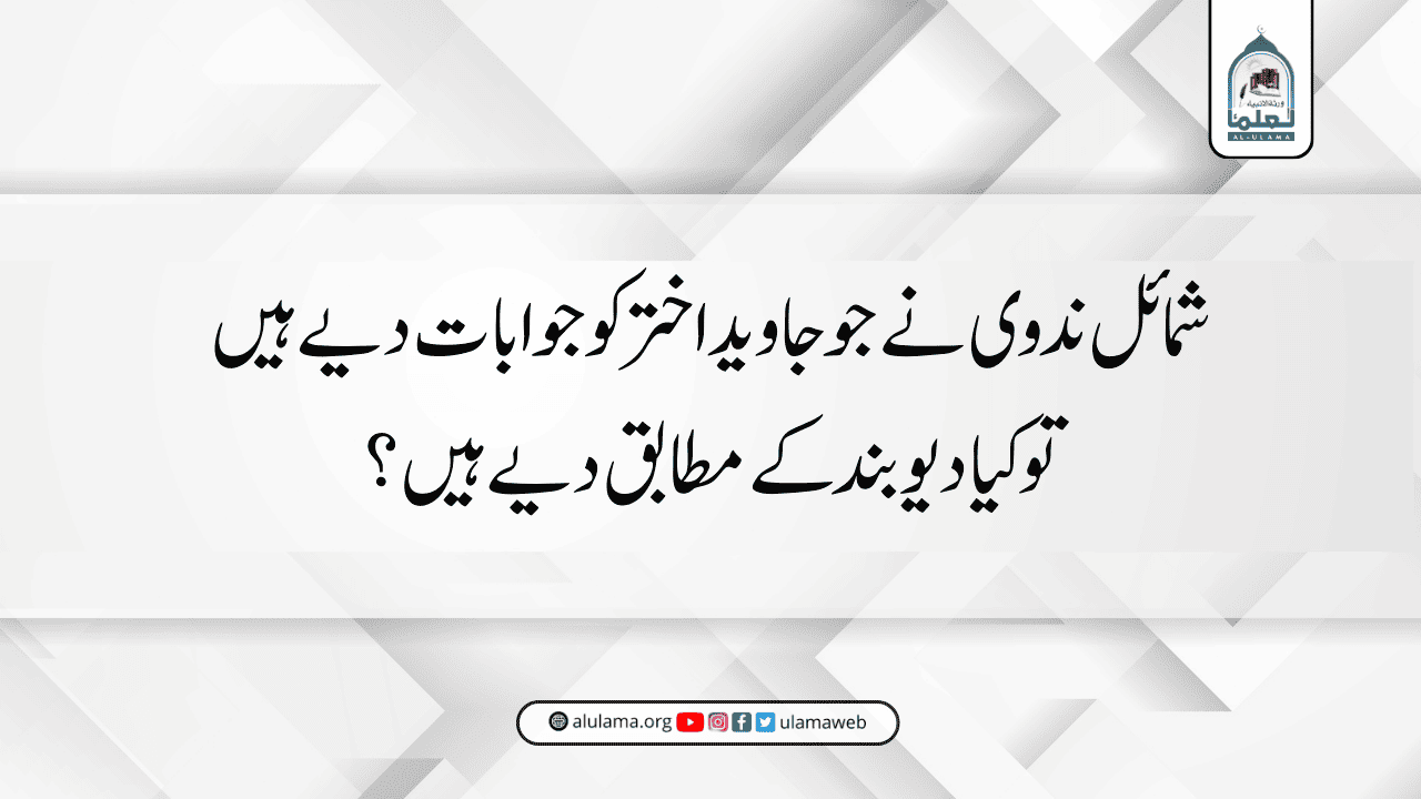 شمائل ندوی نے جو جاوید اختر کو جوابات دیے ہیں تو کیا دیوبند کے مطابق دیے ہیں؟