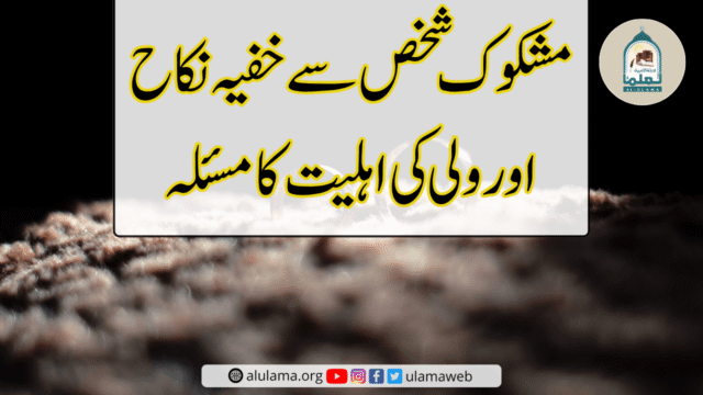 مشکوک شخص سے خفیہ نکاح اور ولی کی اہلیت کا مسئلہ