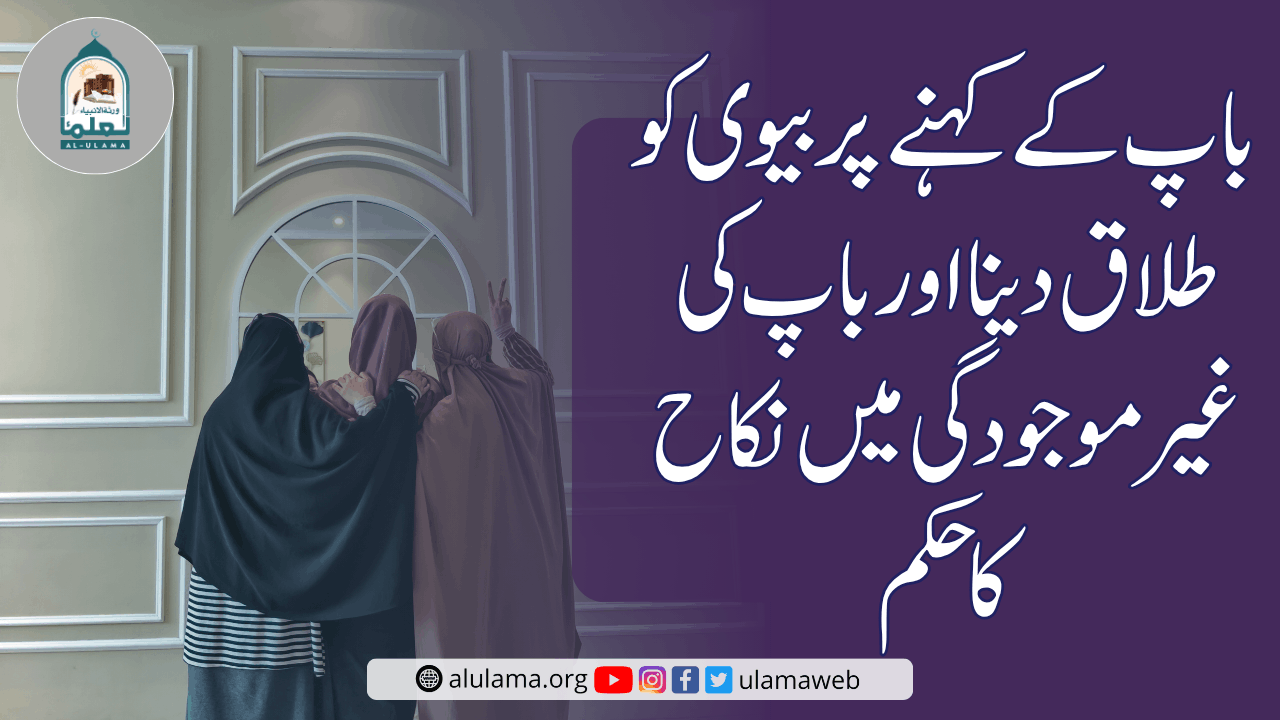 باپ کے کہنے پر بیوی کو طلاق دینا اور باپ کی غیر موجودگی میں نکاح کا حکم