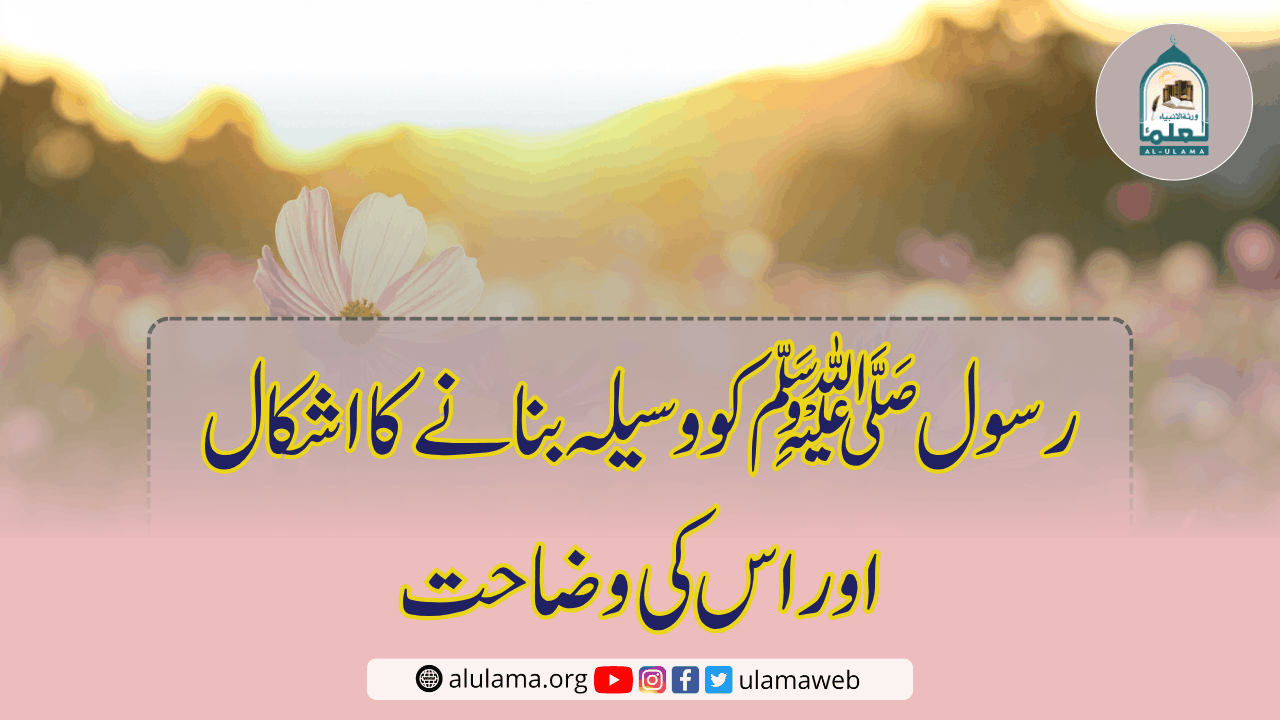 رسول ﷺ کو وسیلہ بنانے کا اشکال اور اس کی وضاحت