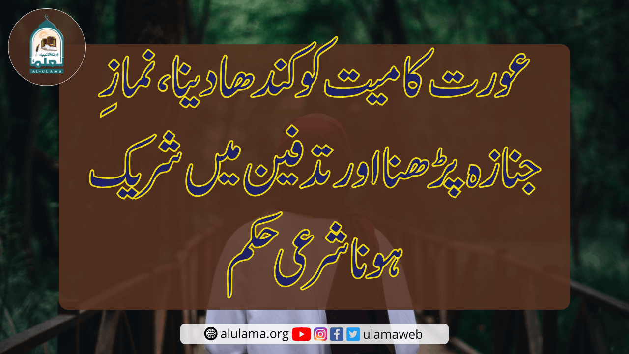 عورت کا میت کو کندھا دینا، نمازِ جنازہ پڑھنا اور تدفین میں شریک ہونا شرعی حکم