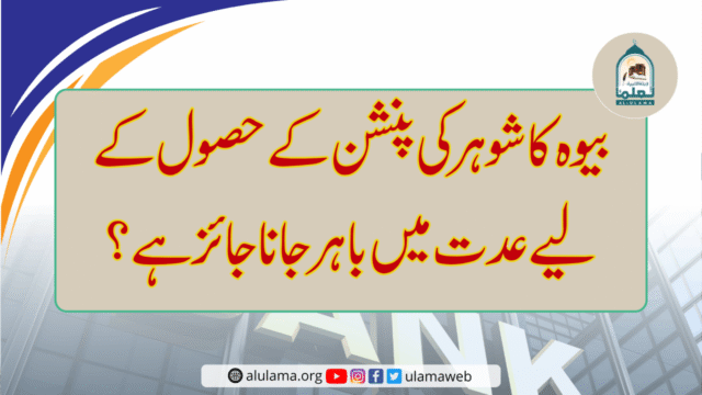 بیوہ کا شوہر کی پنشن کے حصول کے لیے عدت میں باہر جانا جائز ہے؟