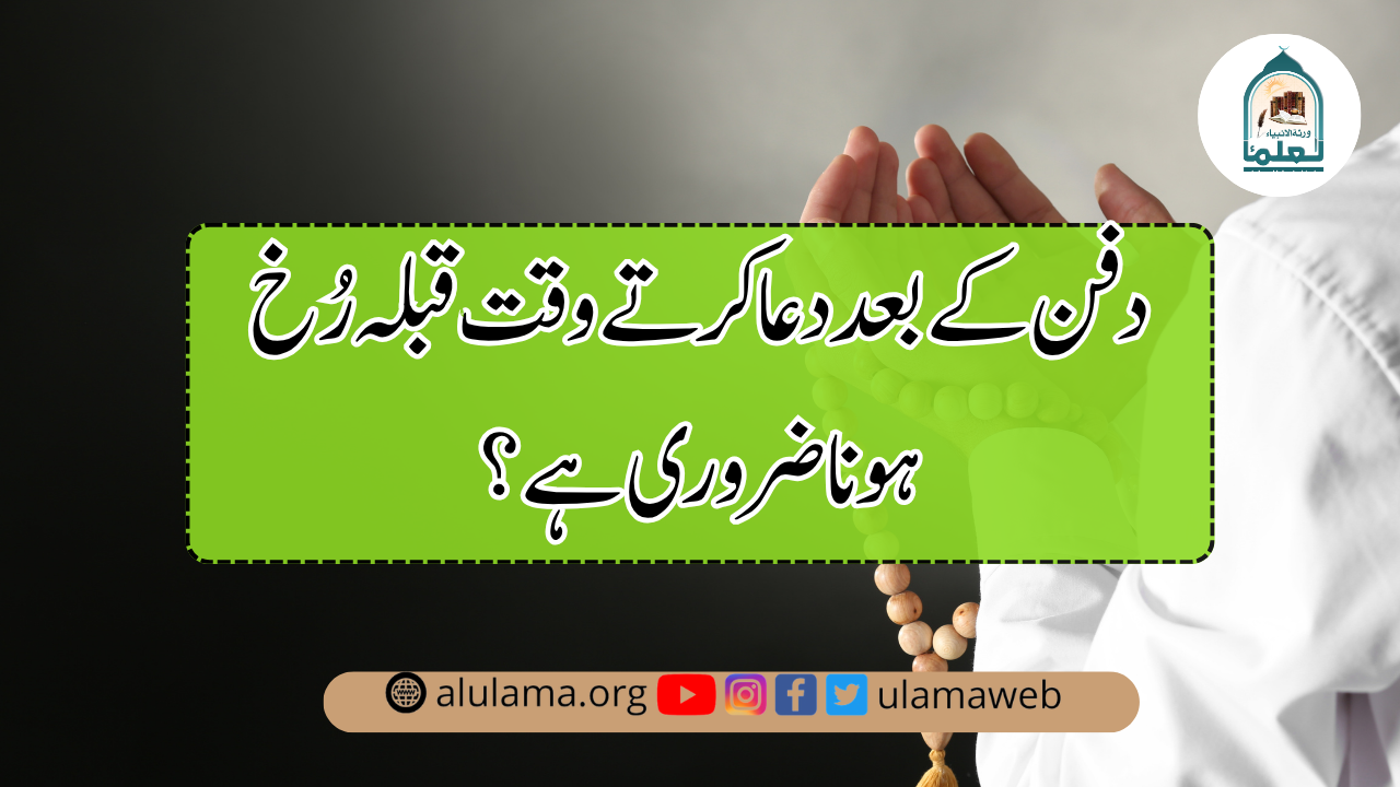 دفن کے بعد دعا کرتے وقت قبلہ رُخ ہونا ضروری ہے؟