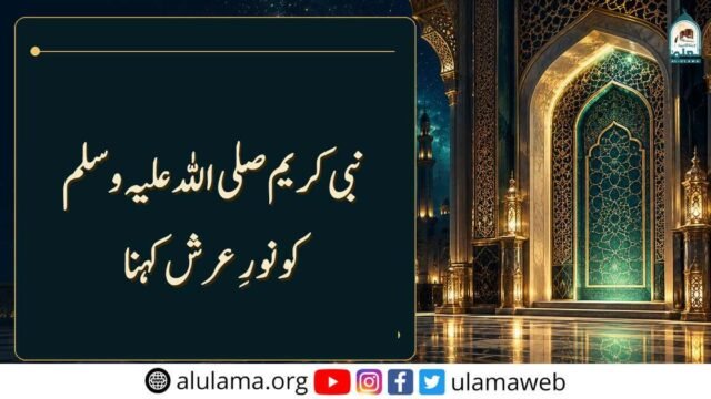 نبی کریم صلی اللہ علیہ وسلم کو نورِ عرش کہنا